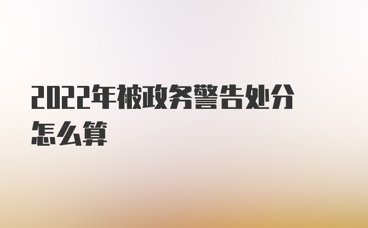 2022年被政务警告处分怎么算