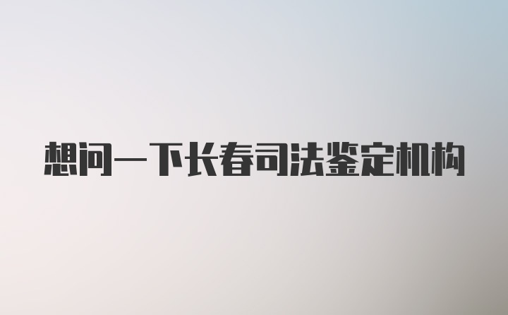 想问一下长春司法鉴定机构