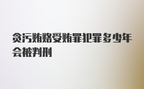 贪污贿赂受贿罪犯罪多少年会被判刑