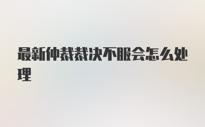 最新仲裁裁决不服会怎么处理