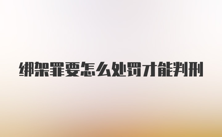 绑架罪要怎么处罚才能判刑