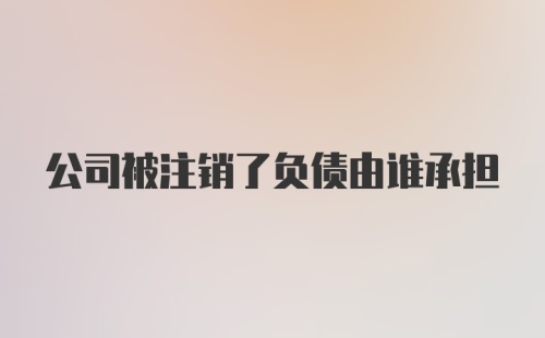 公司被注销了负债由谁承担