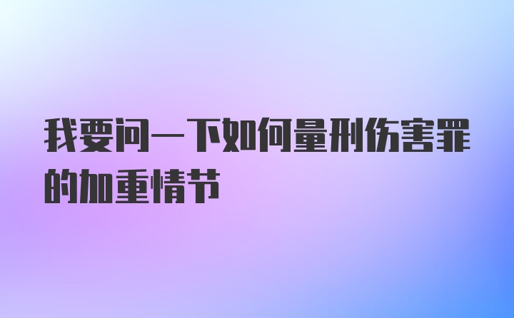 我要问一下如何量刑伤害罪的加重情节