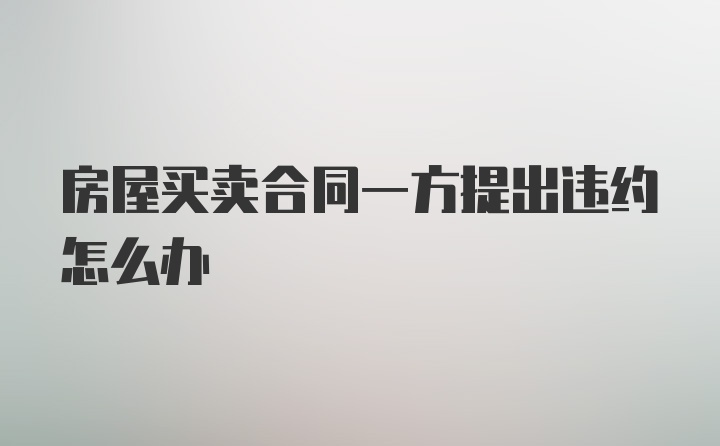 房屋买卖合同一方提出违约怎么办