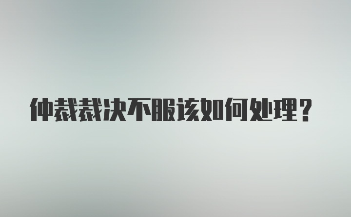 仲裁裁决不服该如何处理？