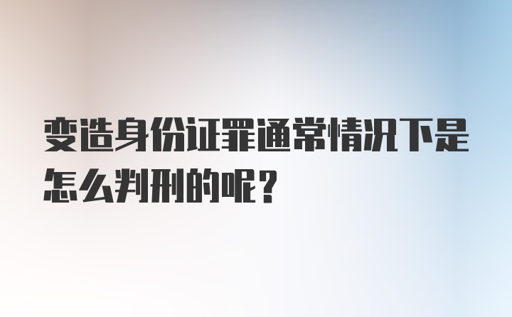 变造身份证罪通常情况下是怎么判刑的呢？