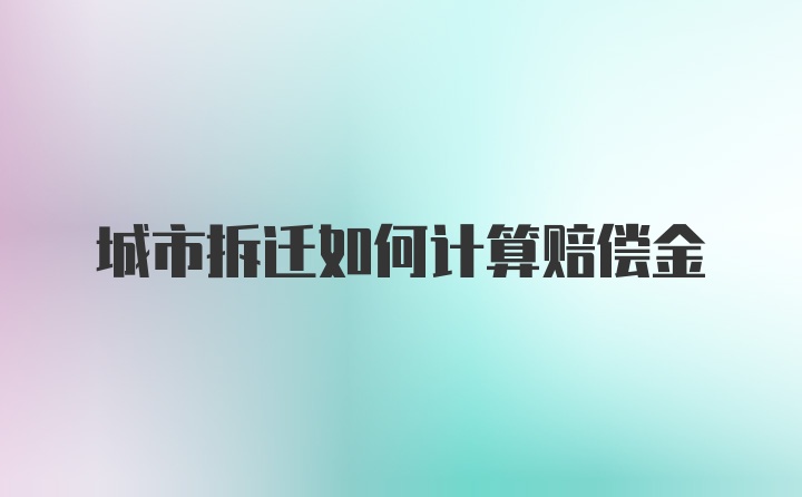 城市拆迁如何计算赔偿金