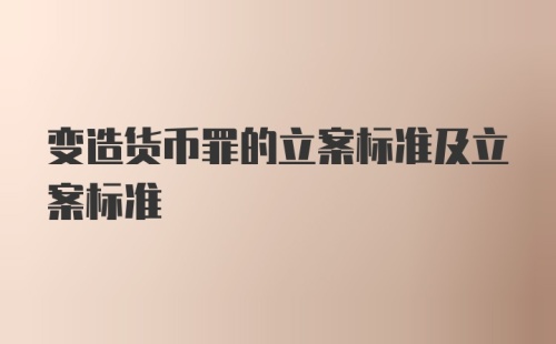 变造货币罪的立案标准及立案标准