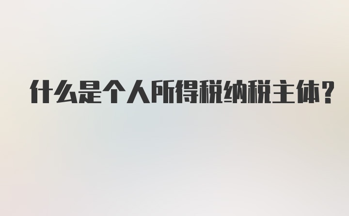 什么是个人所得税纳税主体？