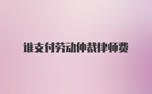 谁支付劳动仲裁律师费