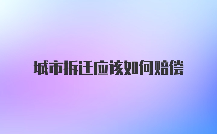 城市拆迁应该如何赔偿