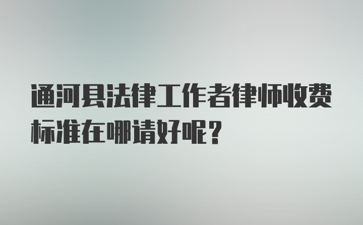 通河县法律工作者律师收费标准在哪请好呢？