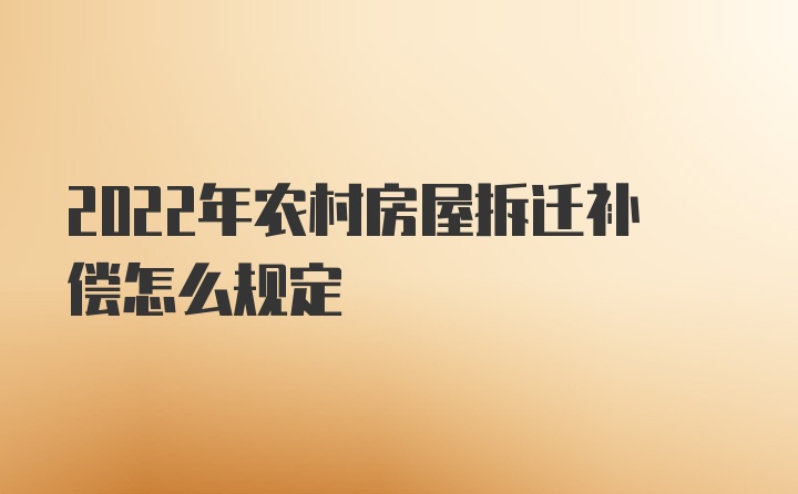 2022年农村房屋拆迁补偿怎么规定