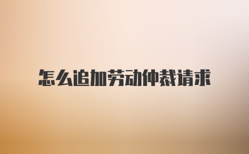 怎么追加劳动仲裁请求