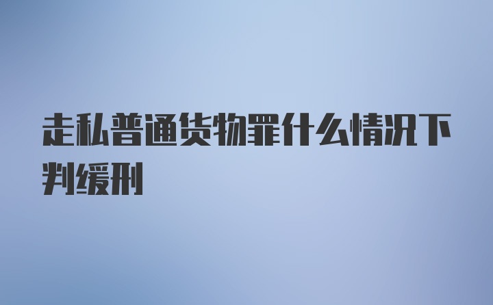 走私普通货物罪什么情况下判缓刑