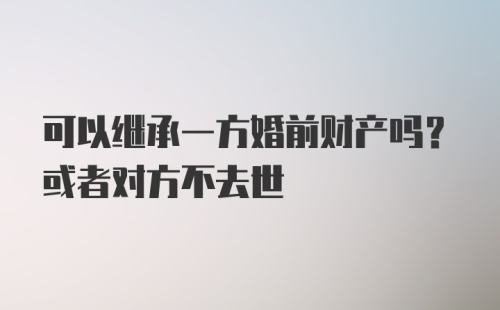 可以继承一方婚前财产吗？或者对方不去世