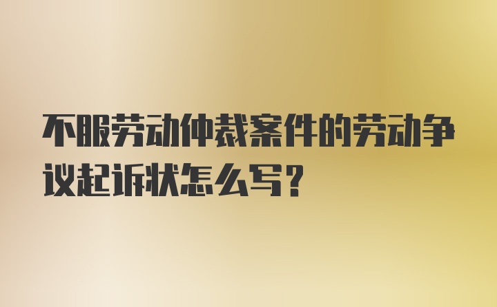 不服劳动仲裁案件的劳动争议起诉状怎么写？