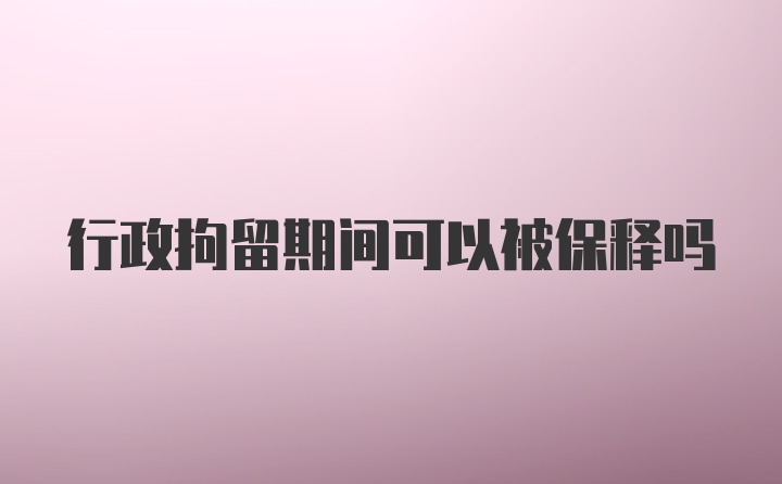 行政拘留期间可以被保释吗