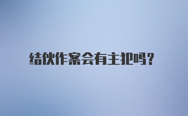 结伙作案会有主犯吗?