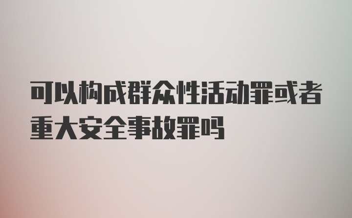 可以构成群众性活动罪或者重大安全事故罪吗