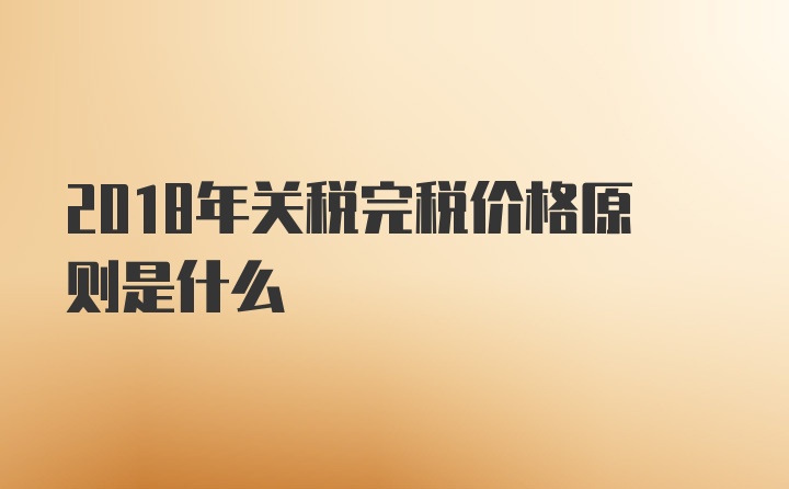 2018年关税完税价格原则是什么