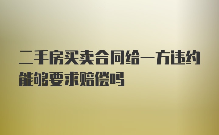 二手房买卖合同给一方违约能够要求赔偿吗