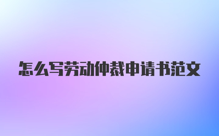 怎么写劳动仲裁申请书范文