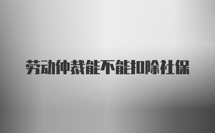 劳动仲裁能不能扣除社保