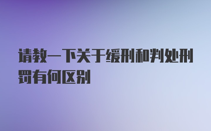 请教一下关于缓刑和判处刑罚有何区别