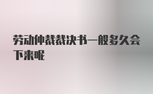 劳动仲裁裁决书一般多久会下来呢