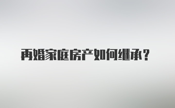 再婚家庭房产如何继承？