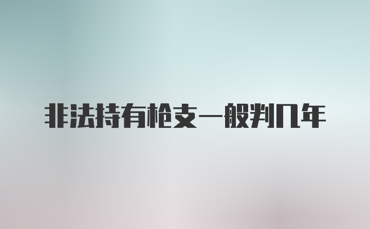 非法持有枪支一般判几年