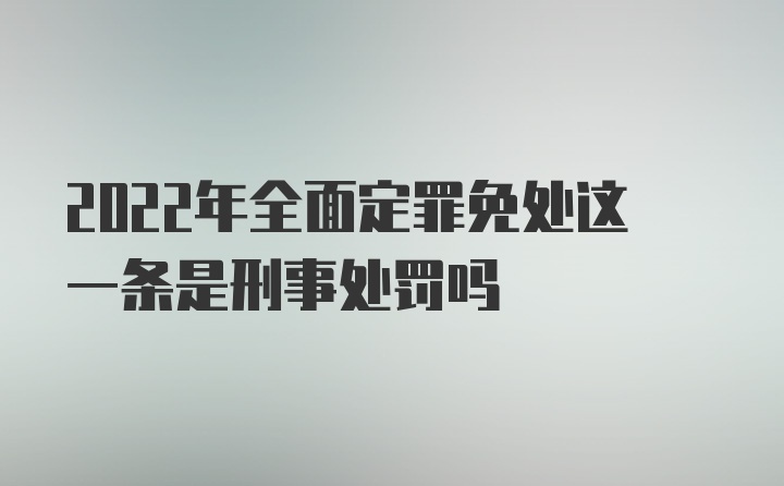 2022年全面定罪免处这一条是刑事处罚吗