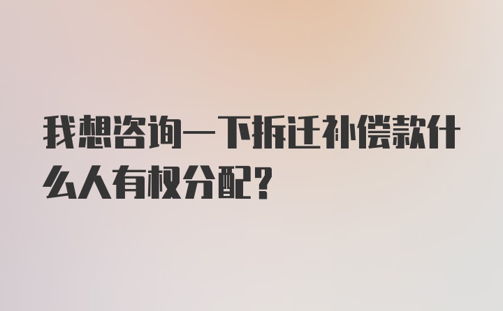 我想咨询一下拆迁补偿款什么人有权分配？