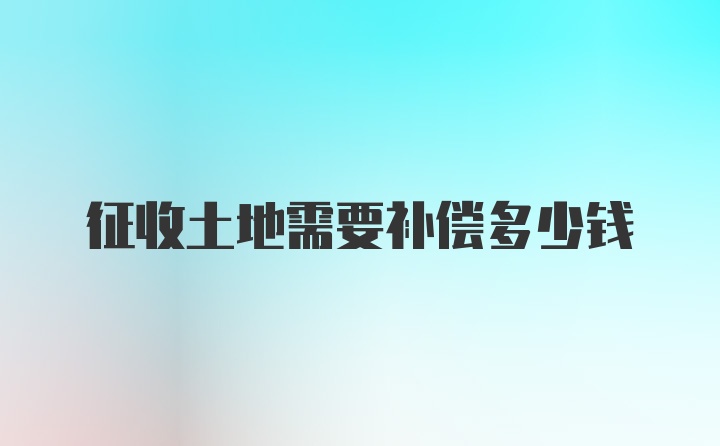 征收土地需要补偿多少钱