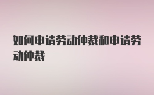 如何申请劳动仲裁和申请劳动仲裁