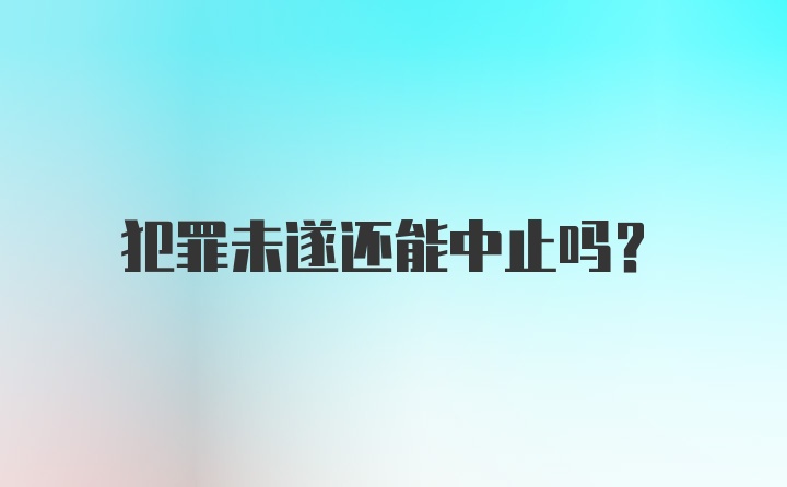 犯罪未遂还能中止吗？