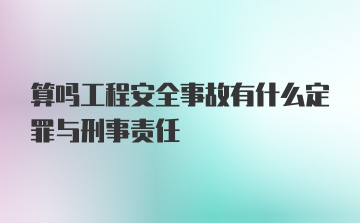 算吗工程安全事故有什么定罪与刑事责任