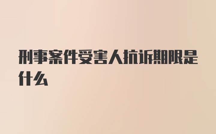 刑事案件受害人抗诉期限是什么