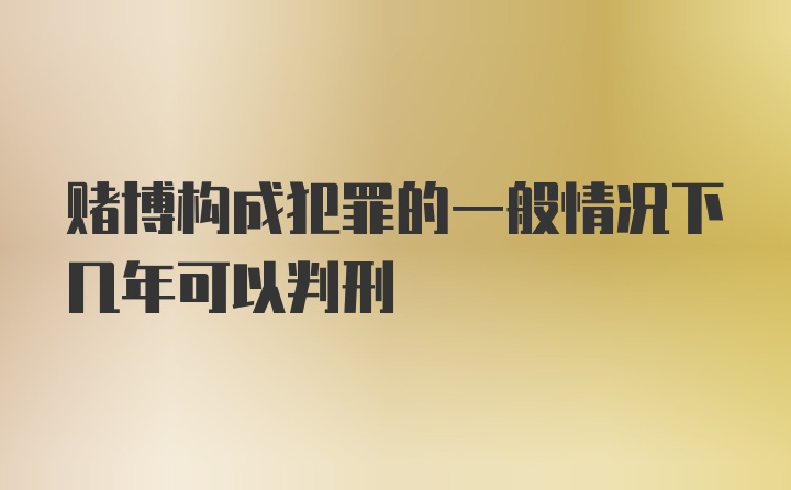 赌博构成犯罪的一般情况下几年可以判刑