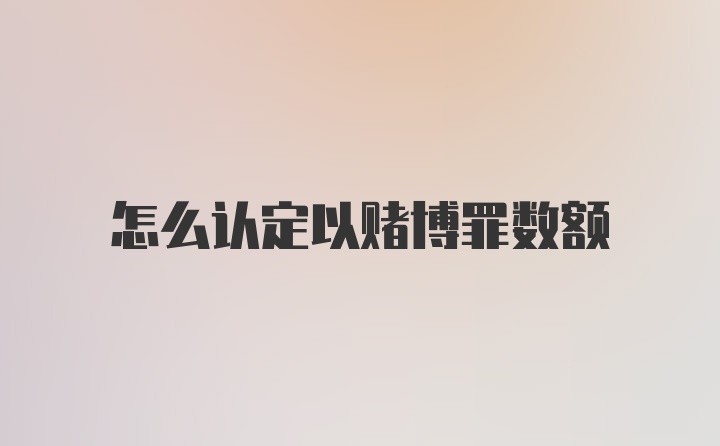 怎么认定以赌博罪数额