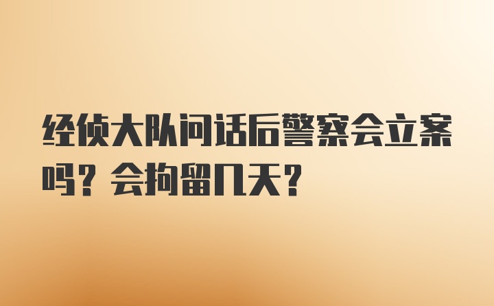 经侦大队问话后警察会立案吗？会拘留几天？