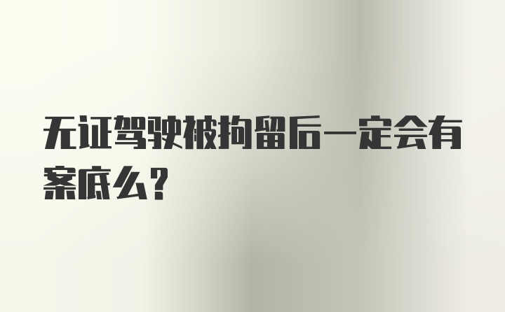 无证驾驶被拘留后一定会有案底么？