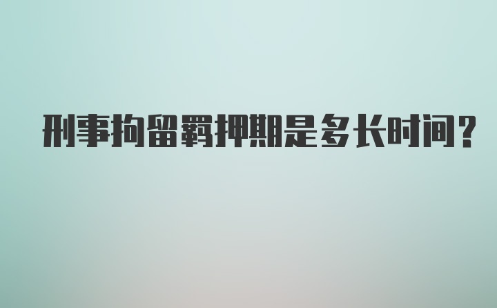 刑事拘留羁押期是多长时间?