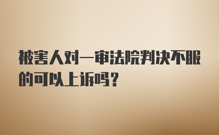 被害人对一审法院判决不服的可以上诉吗？