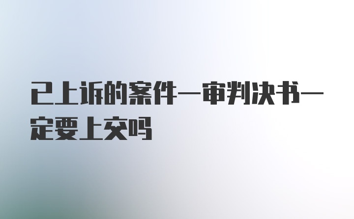 已上诉的案件一审判决书一定要上交吗