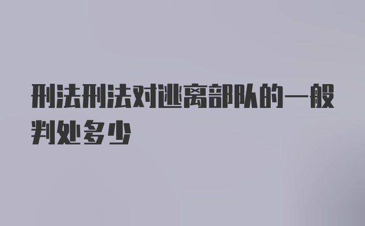 刑法刑法对逃离部队的一般判处多少