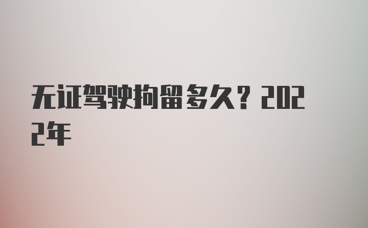 无证驾驶拘留多久？2022年