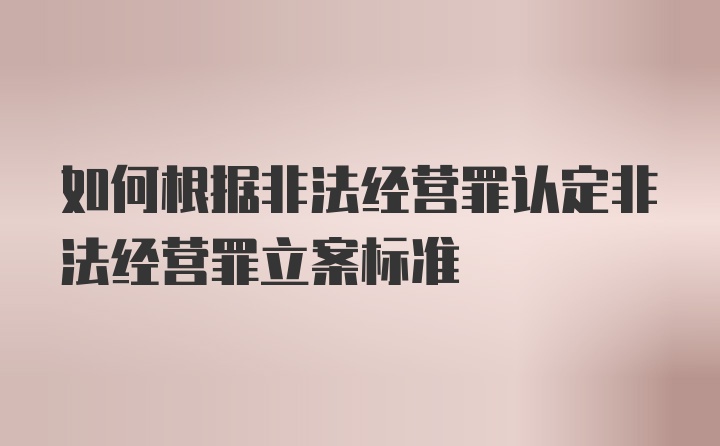 如何根据非法经营罪认定非法经营罪立案标准