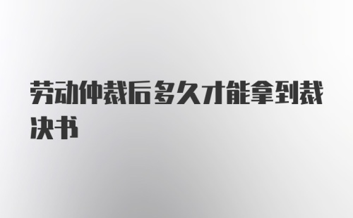 劳动仲裁后多久才能拿到裁决书